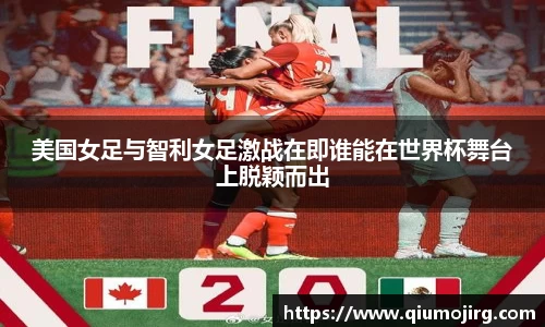 美国女足与智利女足激战在即谁能在世界杯舞台上脱颖而出